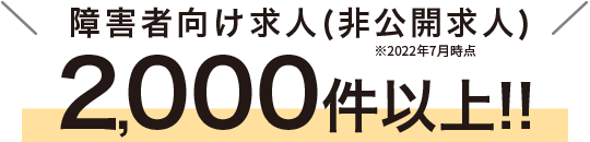 障害者向け求人（非公開求人）2,000件以上！！※2022年7月時点