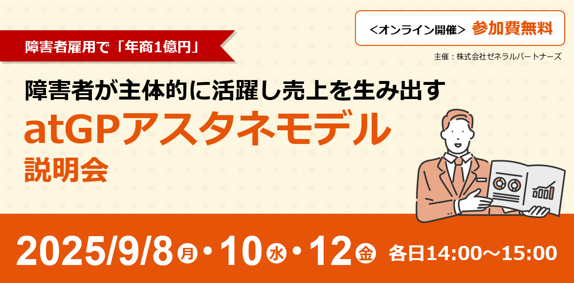 障害者雇用で「年商1億円」。障害者が主体的に活躍し売上を生み出すアットジーピーアスタネモデル説明会。オンライン開催。参加費無料。2025年9月8日（月）、9月10日（水）、9月12日（金）各日14：00～15：00。主催：株式会社ゼネラルパートナーズ