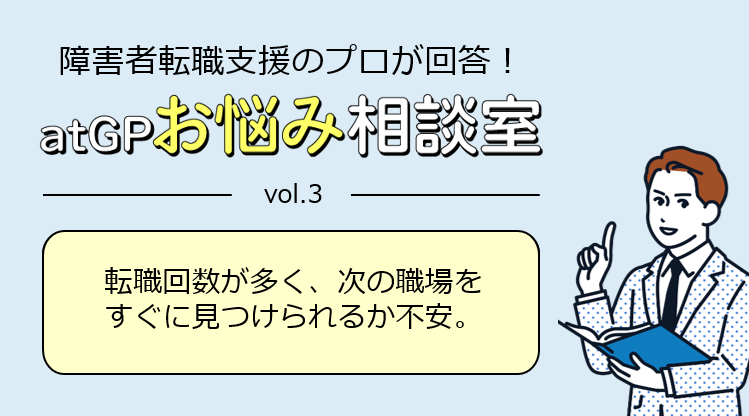 障害者転職支援のプロが回答！アットジーピーお悩み相談室。ボリューム3。転職回数が多く、次の職場をすぐに見つけられるか不安。