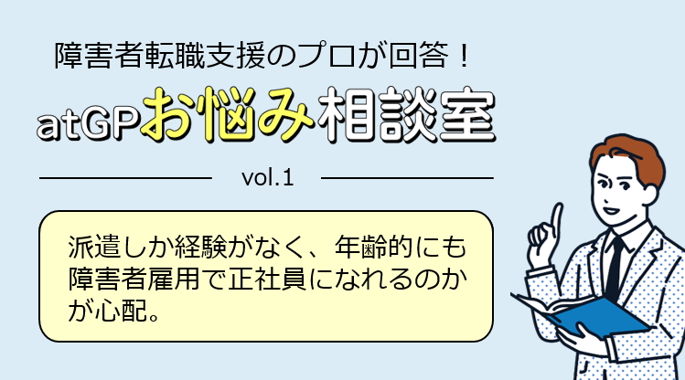 障害者転職支援のプロが回答！アットジーピーお悩み相談室。ボリューム1。派遣しか経験がなく、年齢的にも障害者雇用で正社員になれるのかが心配。