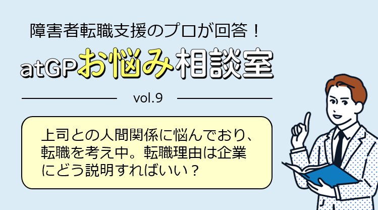 障害者転職支援のプロが回答！アットジーピーお悩み相談室。ボリューム9。上司との人間関係に悩んでおり、転職を考え中。転職理由は企業にどう説明すればいい？