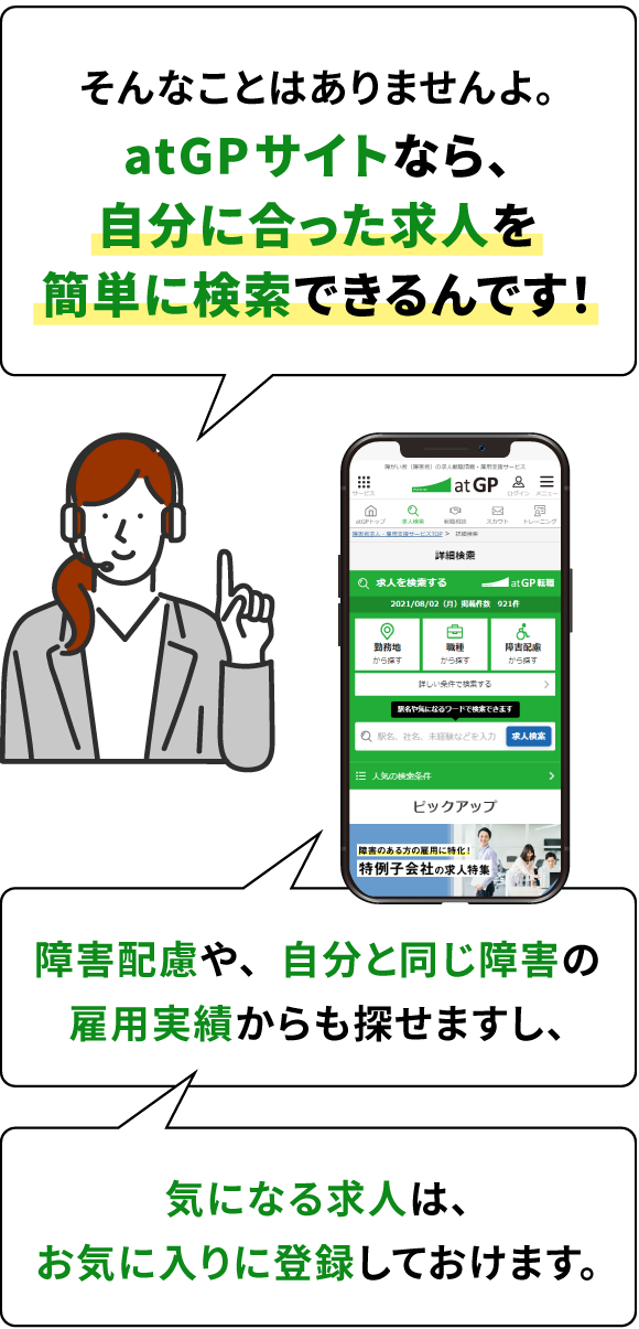 そんなことはありませんよ。アットジーピーサイトなら、自分に合った求人を簡単に検索できるんです！障害配慮や、自分と同じ障害の雇用実績からも探せますし、気になる求人は、お気に入りに登録しておけます。